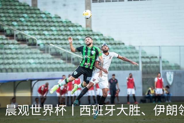晨观世界杯丨西班牙大胜、伊朗领跑 佛得角再创历史