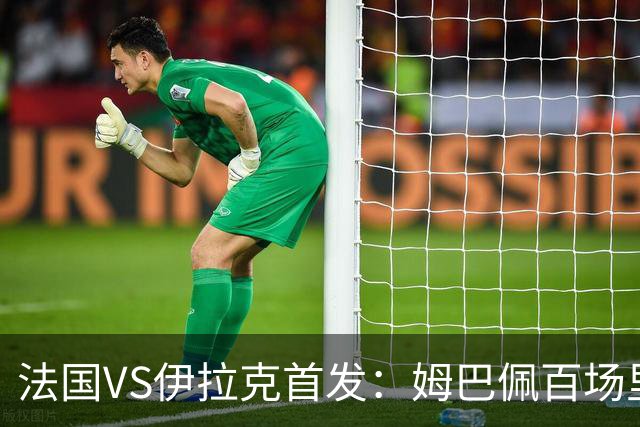 法国VS伊拉克首发：姆巴佩百场里程碑 奥利塞配登贝莱