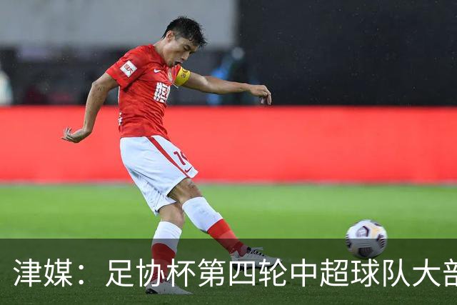津媒：足协杯第四轮中超球队大部分过关，泰山队全场占据主动